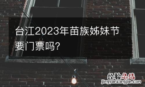 台江2023年苗族姊妹節要門票嗎？