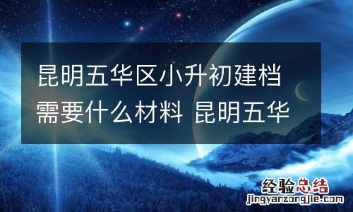 昆明五華區小升初建檔需要什麽材料 昆明五華區小升初建檔需要什麽材料和手续