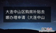 大连中山区购房补贴去哪办理申请流程 大连中山区购房补贴去哪办理申请