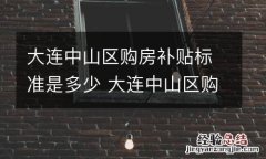 大连中山区购房补贴标准是多少 大连中山区购房资格