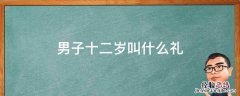 孩子12岁叫什么礼? 男子十二岁叫什么礼
