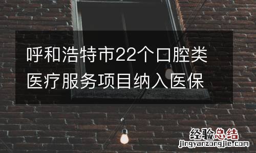 呼和浩特市22个口腔类医疗服务项目纳入医保支付范围