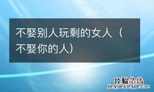 不娶你的人 不娶别人玩剩的女人