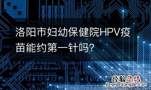 洛阳市妇幼保健院HPV疫苗能约第一针吗？