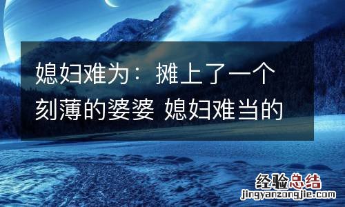 媳妇难为:摊上了一个刻薄的婆婆 媳妇难当的说说
