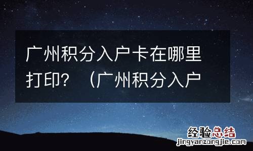 广州积分入户卡后流程 广州积分入户卡在哪里打印？