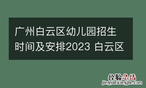 广州白云区幼儿园招生时间及安排2023 白云区幼儿园招生计划