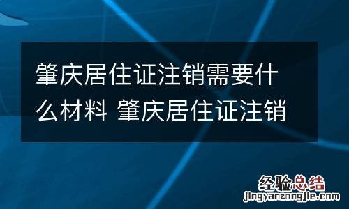 肇庆居住证注销需要什么材料 肇庆居住证注销需要什么材料办理