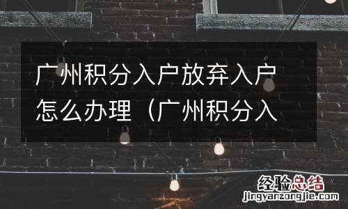 广州积分入户放弃入户怎么办理手续 广州积分入户放弃入户怎么办理