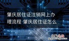 肇庆居住证注销网上办理流程 肇庆居住证怎么续签