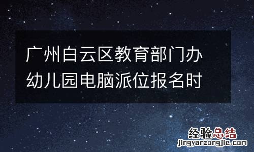 广州白云区教育部门办幼儿园电脑派位报名时间及办法2023