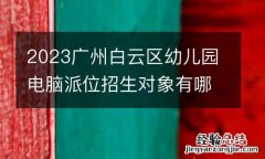 2023广州白云区幼儿园电脑派位招生对象有哪些