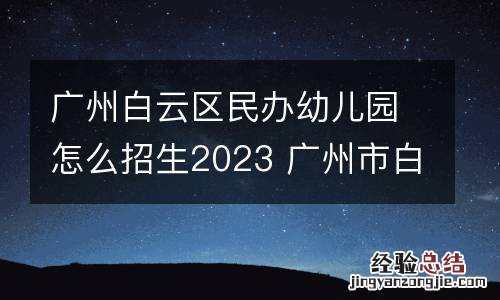 广州白云区民办幼儿园怎么招生2023 广州市白云区民办幼儿园