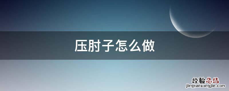 压肘子怎麽做 压肘子怎麽做好吃
