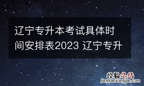 辽宁专升本考试具体时间安排表2023 辽宁专升本考试具体时间安排表2023级