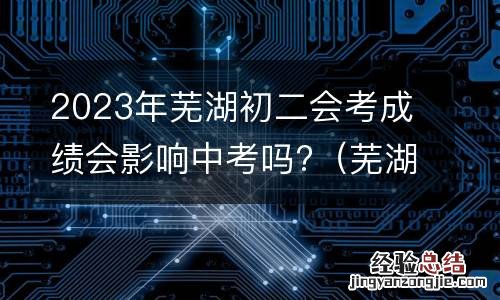 芜湖初中会考成绩影响中考吗 2023年芜湖初二会考成绩会影响中考吗?