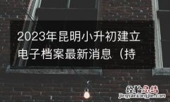 持续更新 2023年昆明小升初建立电子档案最新消息