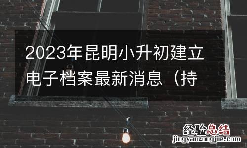 持续更新 2023年昆明小升初建立电子档案最新消息