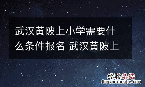 武汉黄陂上小学需要什么条件报名 武汉黄陂上小学需要什么条件报名考试