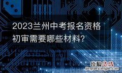 2023兰州中考报名资格初审需要哪些材料？