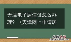天津网上申请居住证怎么申请 天津电子居住证怎么办理？