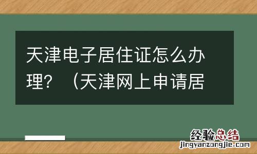 天津网上申请居住证怎么申请 天津电子居住证怎么办理?