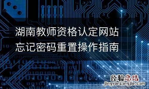 湖南教师资格认定网站忘记密码重置操作指南