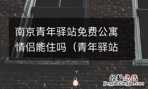 青年驿站可以住多久 南京青年驿站免费公寓情侣能住吗