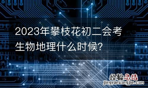 2023年攀枝花初二会考生物地理什么时候？