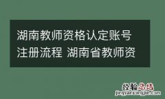 湖南教师资格认定账号注册流程 湖南省教师资格证怎么认证