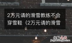 2万元请的滑雪教练不会穿雪鞋正常吗 2万元请的滑雪教练不会穿雪鞋