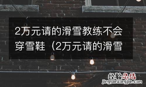 2萬元请的滑雪教练不会穿雪鞋正常吗 2萬元请的滑雪教练不会穿雪鞋