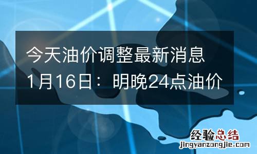 今天油价调整最新消息1月16日:明晚24点油价有望下调