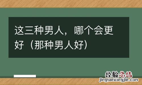 那种男人好 这三种男人,哪个会更好