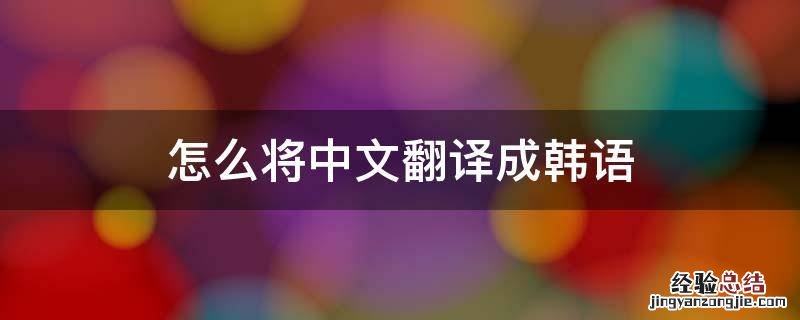 怎么将中文翻译成韩语 如何把中文翻译成韩语