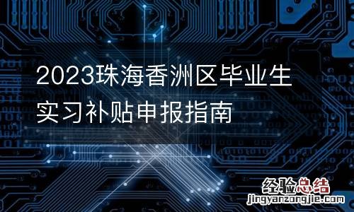 2023珠海香洲区毕业生实习补贴申报指南