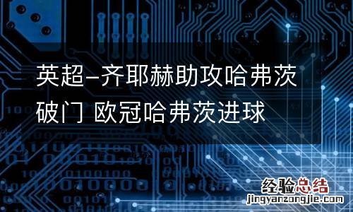 英超-齐耶赫助攻哈弗茨破门 欧冠哈弗茨进球