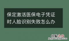 保定激活醫保電子憑證時人臉識別失敗怎麽辦?