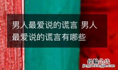 男人最爱说的谎言 男人最爱说的谎言有哪些
