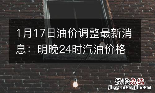 1月17日油价调整最新消息：明晚24时汽油价格是涨是跌预测