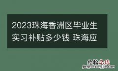 2023珠海香洲区毕业生实习补贴多少钱 珠海应届生补贴2.6 万怎么发放
