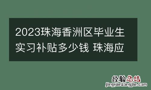 2023珠海香洲区毕业生实习补贴多少钱 珠海应届生补贴2.6 万怎么发放