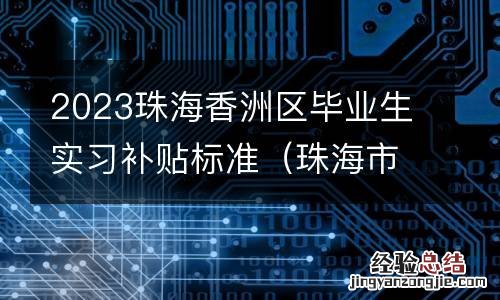 珠海市应届毕业生补贴 2023珠海香洲区毕业生实习补贴标准