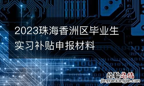 2023珠海香洲区毕业生实习补贴申报材料