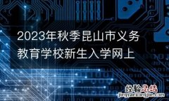 2023年秋季昆山市義務教育學校新生入學網上填報熱點問答
