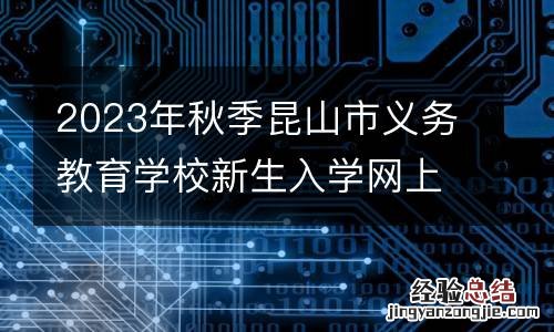 2023年秋季昆山市义务教育学校新生入学网上填报热点问答