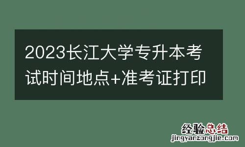 2023長江大學專升本考試時間地點+准考證打印時間及入口