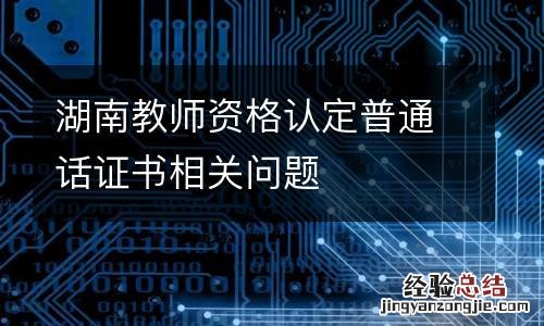 湖南教师资格认定普通话证书相关问题