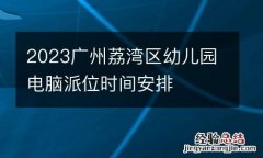 2023广州荔湾区幼儿园电脑派位时间安排