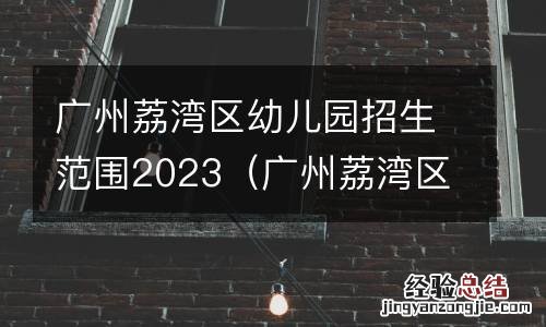 广州荔湾区幼儿园招生范围2023年级 广州荔湾区幼儿园招生范围2023